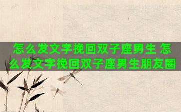 怎么发文字挽回双子座男生 怎么发文字挽回双子座男生朋友圈